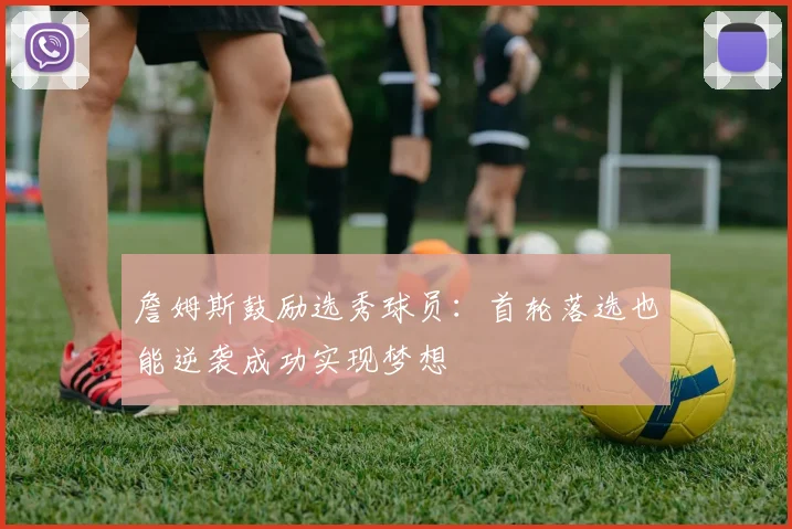 詹姆斯鼓励选秀球员：首轮落选也能逆袭成功实现梦想
