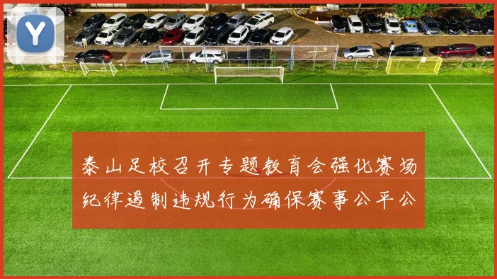 泰山足校召开专题教育会强化赛场纪律遏制违规行为确保赛事公平公正