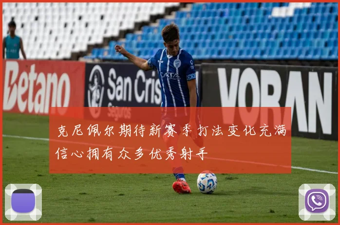 克尼佩尔期待新赛季打法变化充满信心拥有众多优秀射手