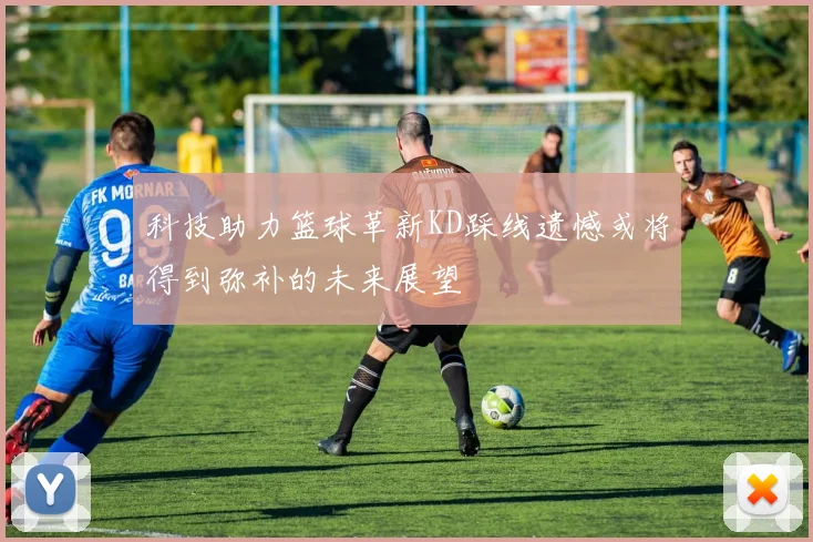 科技助力篮球革新KD踩线遗憾或将得到弥补的未来展望