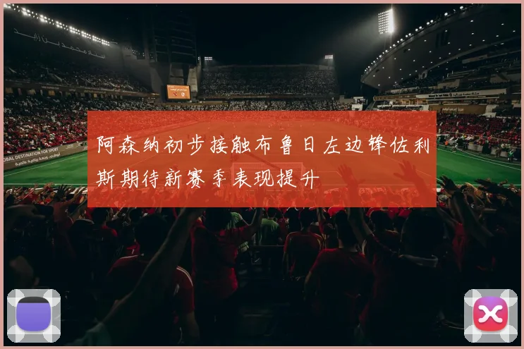 阿森纳初步接触布鲁日左边锋佐利斯期待新赛季表现提升