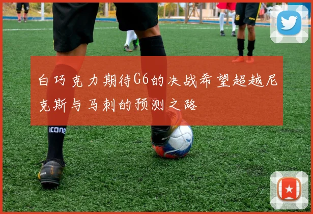 白巧克力期待G6的决战希望超越尼克斯与马刺的预测之路