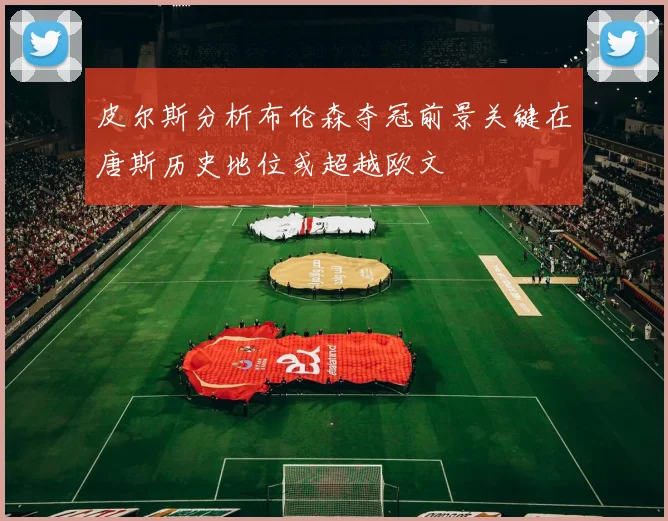 皮尔斯分析布伦森夺冠前景关键在唐斯历史地位或超越欧文