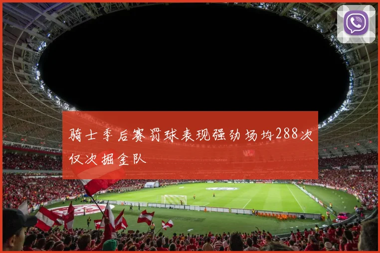 骑士季后赛罚球表现强劲场均288次仅次掘金队