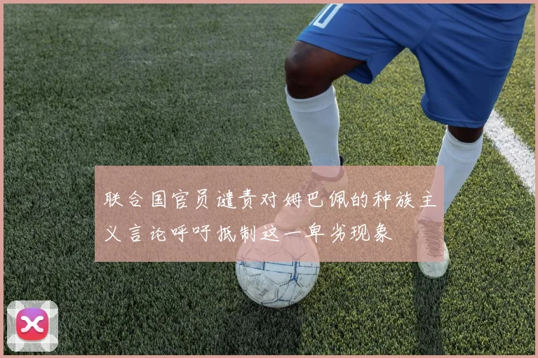 联合国官员谴责对姆巴佩的种族主义言论呼吁抵制这一卑劣现象
