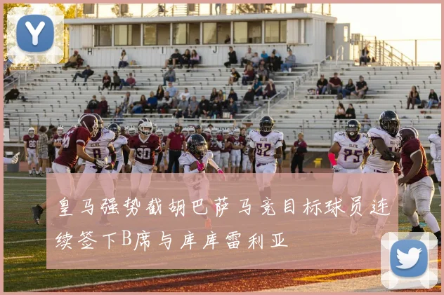 皇马强势截胡巴萨马竞目标球员连续签下B席与库库雷利亚