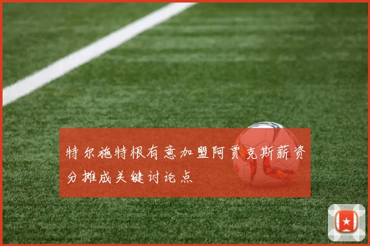 特尔施特根有意加盟阿贾克斯薪资分摊成关键讨论点