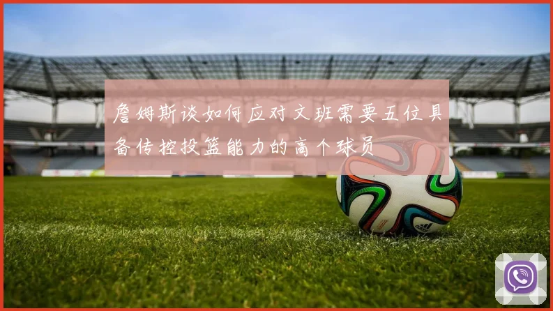 詹姆斯谈如何应对文班需要五位具备传控投篮能力的高个球员