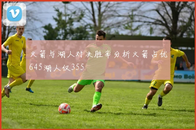 火箭与湖人对决胜率分析火箭占优645湖人仅355