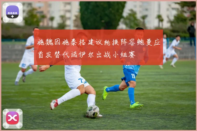 施魏因施泰格建议轮换阵容鲍曼应首发替代诺伊尔出战小组赛